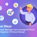 6 Ways Product Managers Can Leverage Artificial Intelligence in Product Design